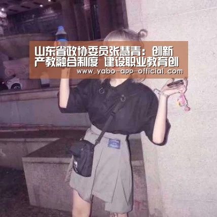 山东省政协委员张慧青:创新产教融合制度 建设职业教育创新发展高地“亚搏网app”(图3) 亚搏网官网