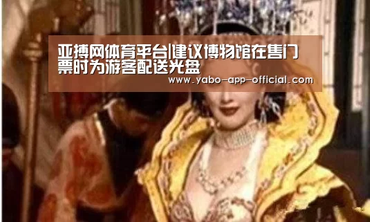 亚搏网体育平台|建议博物馆在售门票时为游客配送光盘(图1) 亚搏网体育平台