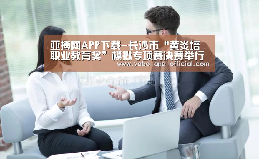 亚搏网APP下载-长沙市“黄炎培职业教育奖”模拟专项赛决赛举行(图2) 亚搏网体育平台