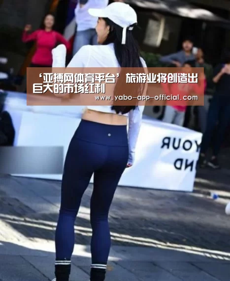 ‘亚搏网体育平台’旅游业将创造出巨大的市场红利(图1) 亚搏网app