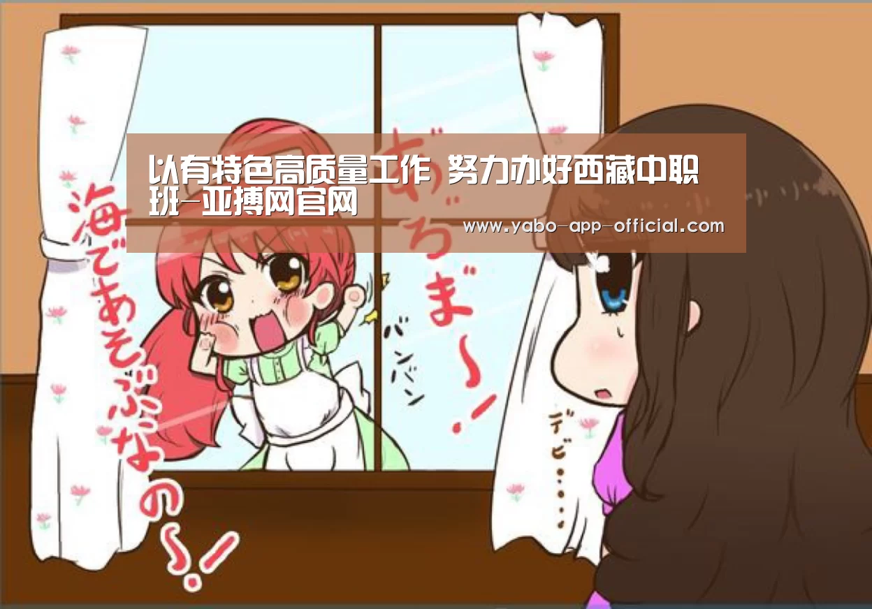 以有特色高质量工作 努力办好西藏中职班-亚搏网官网(图2) 亚搏网官网